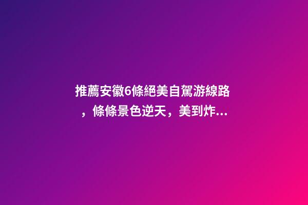 推薦安徽6條絕美自駕游線路，條條景色逆天，美到炸！